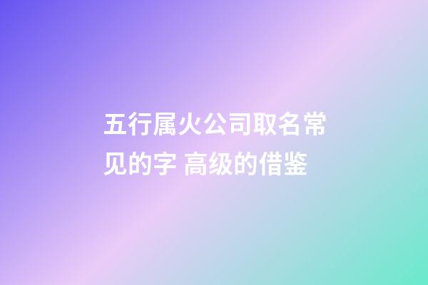 五行属火公司取名常见的字 高级的借鉴-第1张-公司起名-玄机派